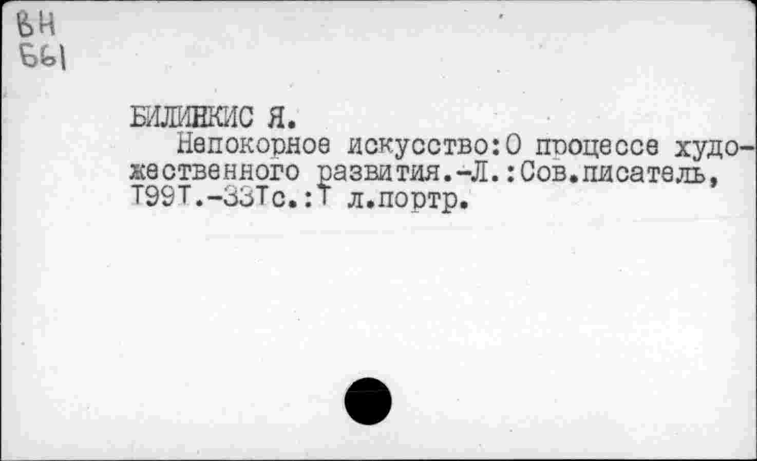 ﻿БЫ
БШШЕКИС Я.
Непокорное искусство:© процессе худо' явственного развития.-Л.:Сов»писатель, ТЭЭТ.-ЗЗТс.:Т л.портр.